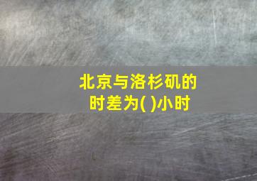 北京与洛杉矶的时差为( )小时